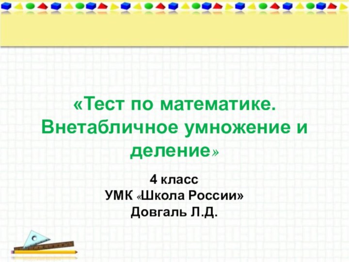 «Тест по математике. Внетабличное умножение и деление»4 классУМК «Школа России»Довгаль Л.Д.