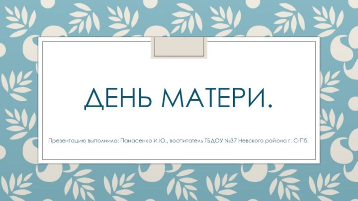 День Матери.Презентацию выполнила: Панасенко И.Ю., воспитатель ГБДОУ №37 Невского района г. С-Пб.