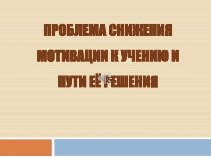 ПРОБЛЕМА СНИЖЕНИЯ МОТИВАЦИИ К УЧЕНИЮ И ПУТИ ЕЁ РЕШЕНИЯ