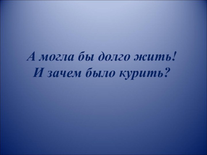 А могла бы долго жить! И зачем было курить?