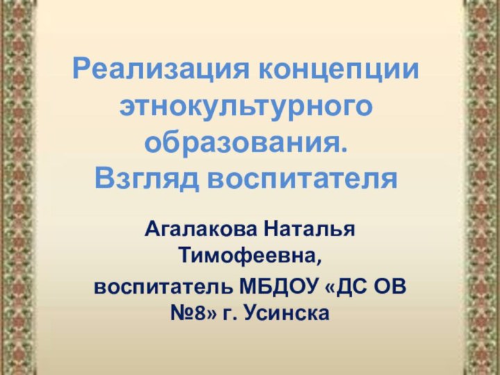 Реализация концепции этнокультурного образования. Взгляд воспитателяАгалакова Наталья Тимофеевна,воспитатель МБДОУ «ДС ОВ №8» г. Усинска