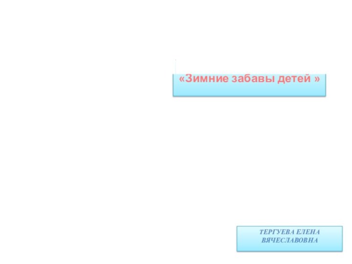 «Зимние забавы детей »ТеРГУЕВА ЕЛЕНА ВЯЧЕСЛАВОВНА