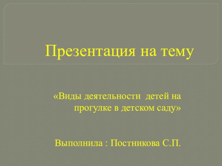 Презентация на тему «Виды деятельности детей на прогулке в детском саду» Выполнила : Постникова С.П.