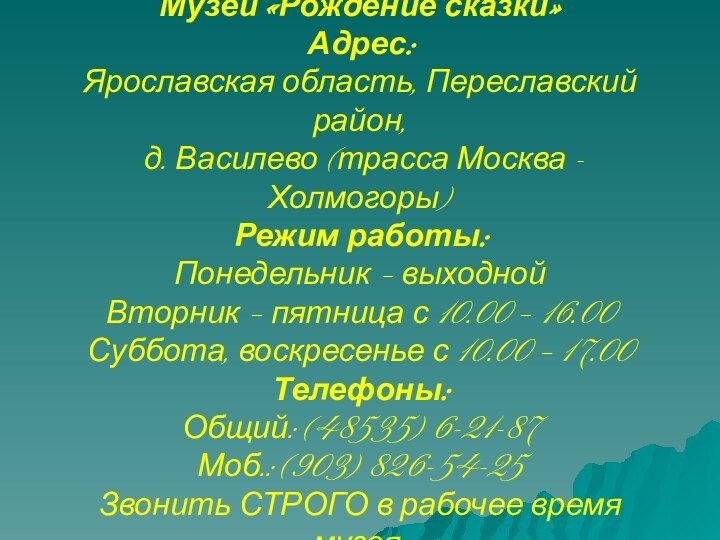 Музей «Рождение сказки»Адрес:Ярославская область, Переславский район, д. Василево (трасса Москва - Холмогоры)Режим