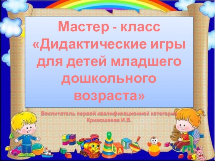 Мастер - класс«Дидактические игрыдля детей младшегодошкольного возраста»Воспитатель первой квалификационной категорииКривошеева И.В.