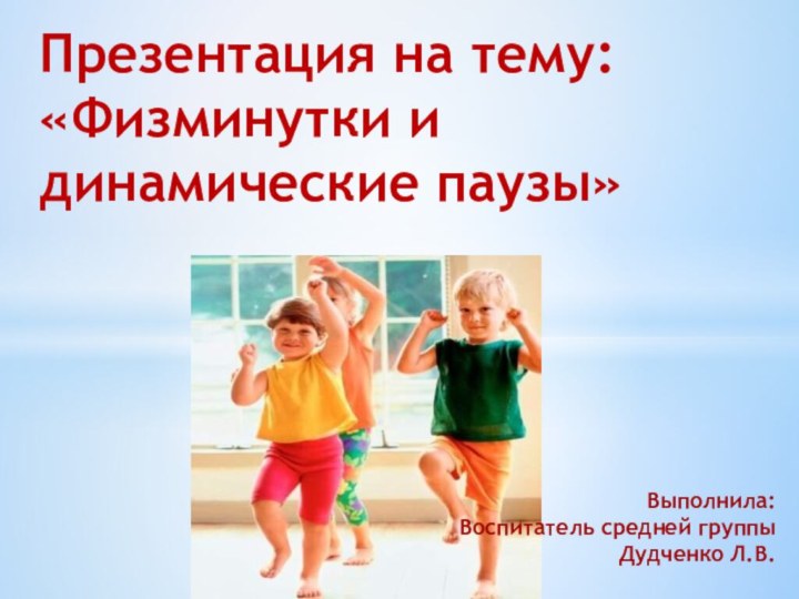 Презентация на тему: «Физминутки и динамические паузы»Выполнила:Воспитатель средней группыДудченко Л.В.