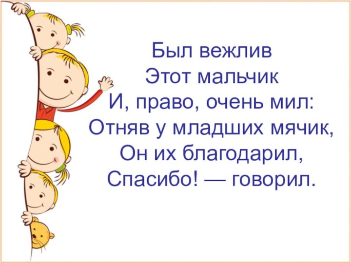 Был вежливЭтот мальчикИ, право, очень мил:Отняв у младших мячик,Он их благодарил,Спасибо! — говорил.