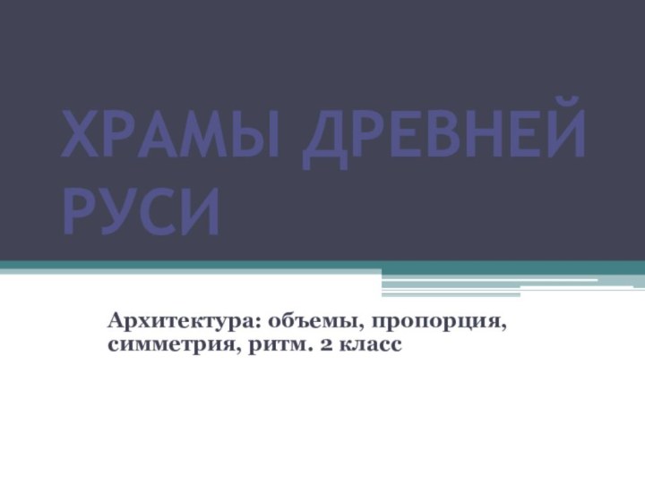 Храмы Древней Руси Архитектура: объемы, пропорция, симметрия, ритм. 2 класс