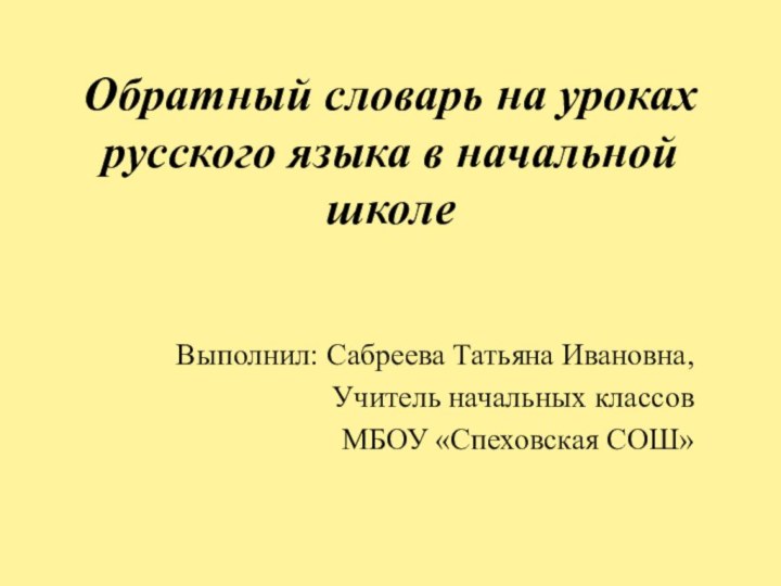 Обратный словарь на уроках русского языка в начальной школеВыполнил: Сабреева Татьяна Ивановна,Учитель начальных классовМБОУ «Спеховская СОШ»