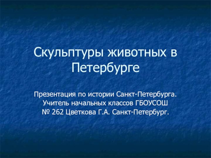 Скульптуры животных в ПетербургеПрезентация по истории Санкт-Петербурга.Учитель начальных классов ГБОУСОШ № 262 Цветкова Г.А. Санкт-Петербург.