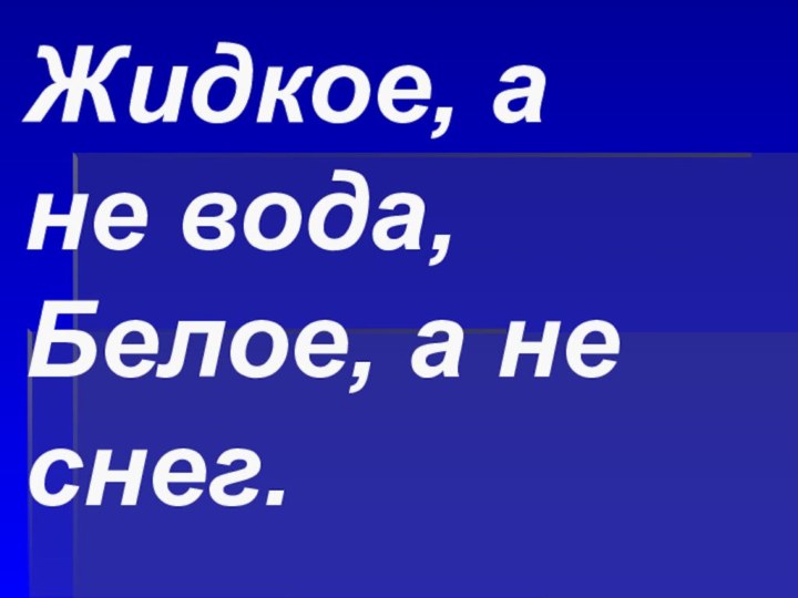 Жидкое, а не вода, Белое, а не снег.