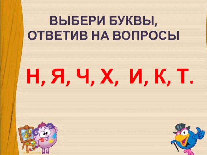 ВЫБЕРИ БУКВЫ, ОТВЕТИВ НА ВОПРОСЫН, Я, Ч, Х,  И, К, Т.