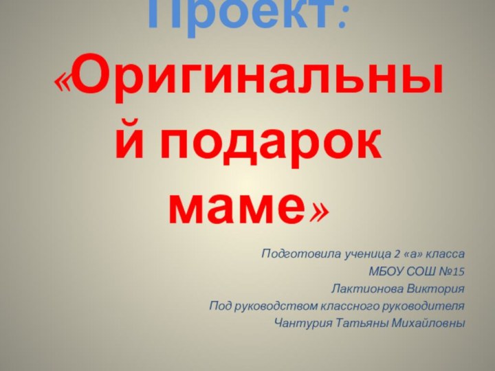 Проект: «Оригинальный подарок маме»Подготовила ученица 2 «а» классаМБОУ СОШ №15Лактионова ВикторияПод руководством классного руководителяЧантурия Татьяны Михайловны