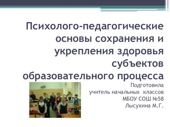 Психолого-педагогические основы сохранения и укрепления здоровья субъектов образовательного процесса Подготовила учитель начальных