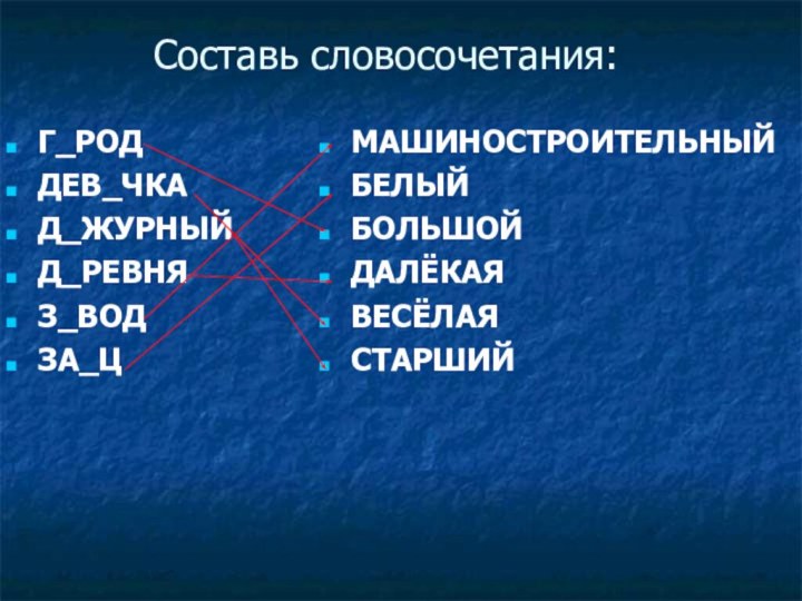 Составь словосочетания:Г_РОДДЕВ_ЧКАД_ЖУРНЫЙД_РЕВНЯЗ_ВОДЗА_ЦМАШИНОСТРОИТЕЛЬНЫЙБЕЛЫЙБОЛЬШОЙДАЛЁКАЯВЕСЁЛАЯСТАРШИЙ