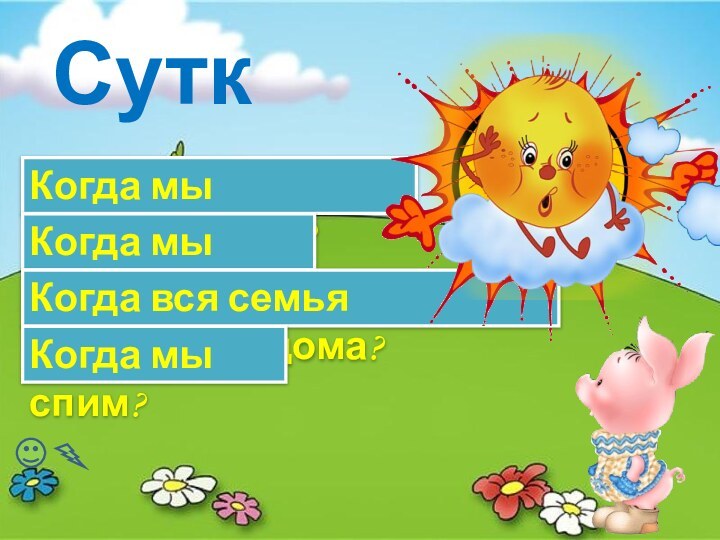 Сутки Когда мы просыпаемся? Когда мы гуляем?Когда вся семья собирается дома?Когда мы спим?