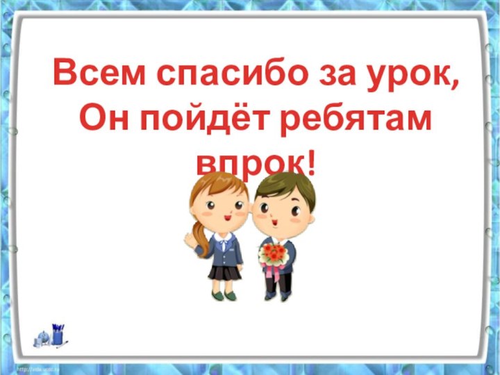 Всем спасибо за урок,Он пойдёт ребятам впрок!