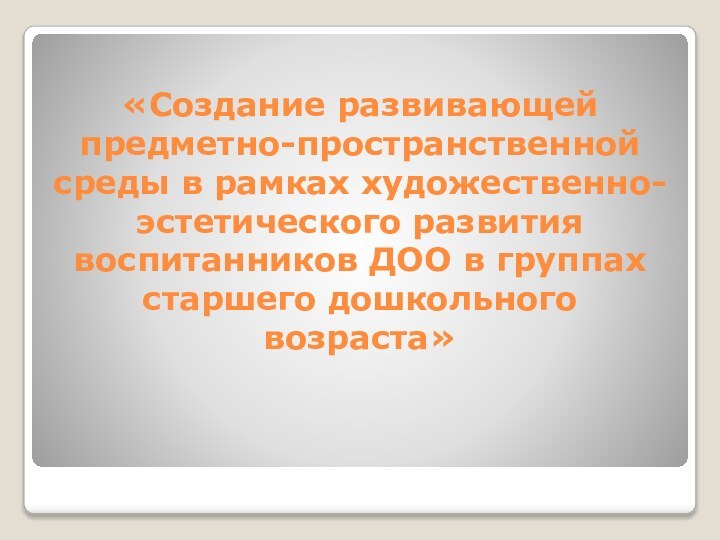 «Создание развивающей предметно-пространственной среды в рамках художественно-эстетического развития воспитанников ДОО в группах старшего дошкольного возраста»