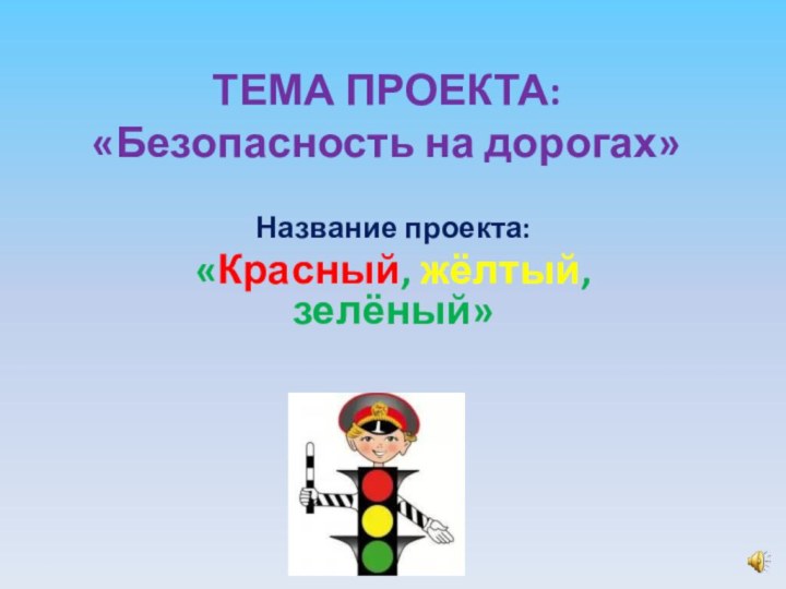 Тема проекта:  «Безопасность на дорогах» Название проекта:  «Красный, жёлтый, зелёный» 