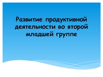 Развитие продуктивной деятельности во второй младшей группе презентация к уроку по аппликации, лепке (младшая группа)