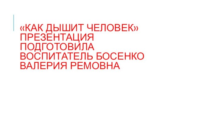 «Как дышит человек» презентация Подготовила  Воспитатель Босенко Валерия ремовна