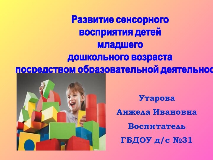 УтароваАнжела ИвановнаВоспитательГБДОУ д/с №31Развитие сенсорного восприятия детей младшего дошкольного возраста посредством образовательной деятельности