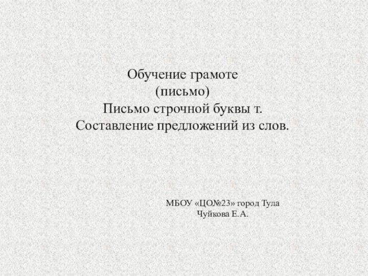 Обучение грамоте(письмо)Письмо строчной буквы т.Составление предложений из слов.МБОУ «ЦО№23» город ТулаЧуйкова Е.А.