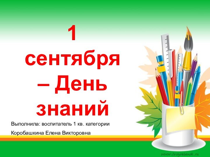 1 сентября – День знаний1 сентября – День знанийВыполнила: воспитатель 1 кв. категорииКоробашкина Елена Викторовна