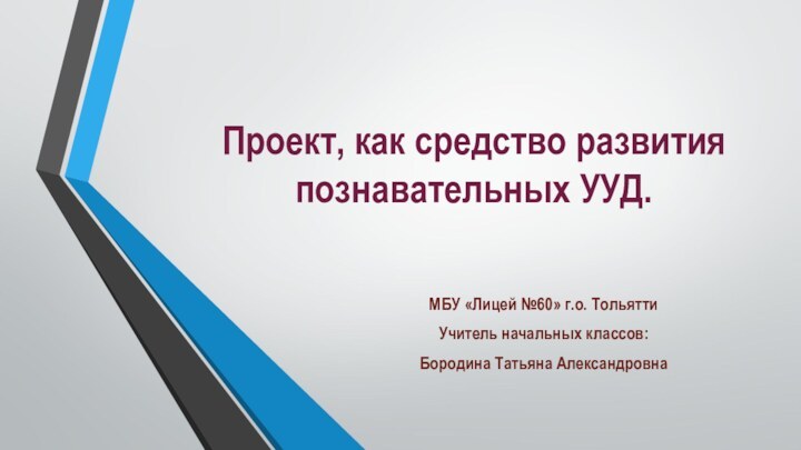 Проект, как средство развития познавательных УУД. МБУ «Лицей №60» г.о. ТольяттиУчитель начальных классов:Бородина Татьяна Александровна