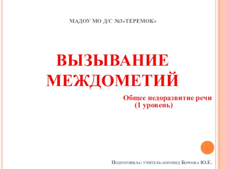 ВЫЗЫВАНИЕ МЕЖДОМЕТИЙПодготовила: учитель-логопед Борозна Ю.Е.МАДОУ МО Д/С №3«Теремок»Общее недоразвитие речи    (1 уровень)