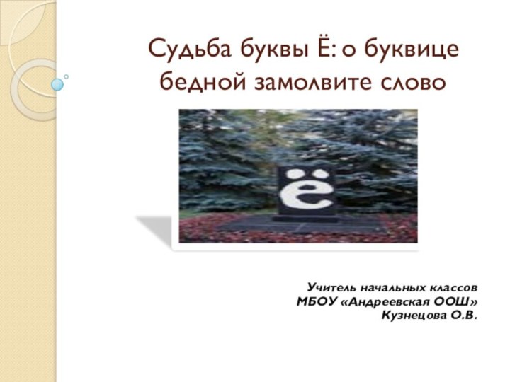 Судьба буквы Ё: о буквице бедной замолвите слово Учитель начальных классов МБОУ «Андреевская ООШ»Кузнецова О.В.