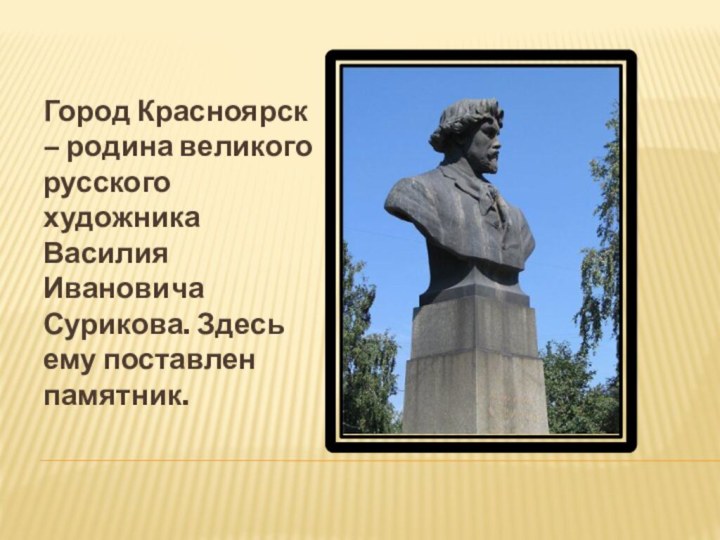 Город Красноярск – родина великого русского художника Василия Ивановича Сурикова. Здесь ему поставлен памятник.