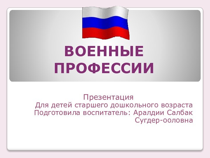 ВОЕННЫЕ ПРОФЕССИИПрезентацияДля детей старшего дошкольного возрастаПодготовила воспитатель: Аралдии Салбак Сугдер-ооловна