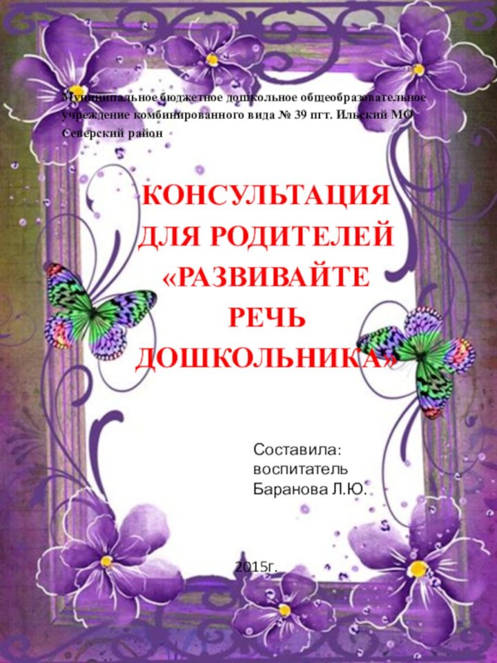 КОНСУЛЬТАЦИЯ ДЛЯ РОДИТЕЛЕЙ «РАЗВИВАЙТЕ РЕЧЬ ДОШКОЛЬНИКА»Муниципальное бюджетное дошкольное общеобразовательное учреждение комбинированного вида