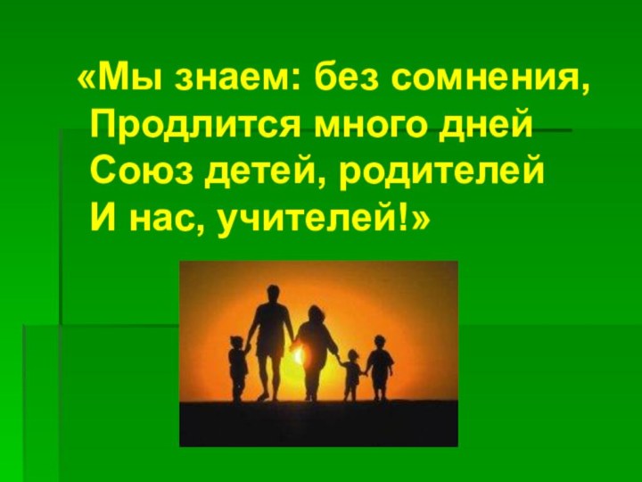 «Мы знаем: без сомнения, Продлится много дней Союз детей, родителей И нас, учителей!»