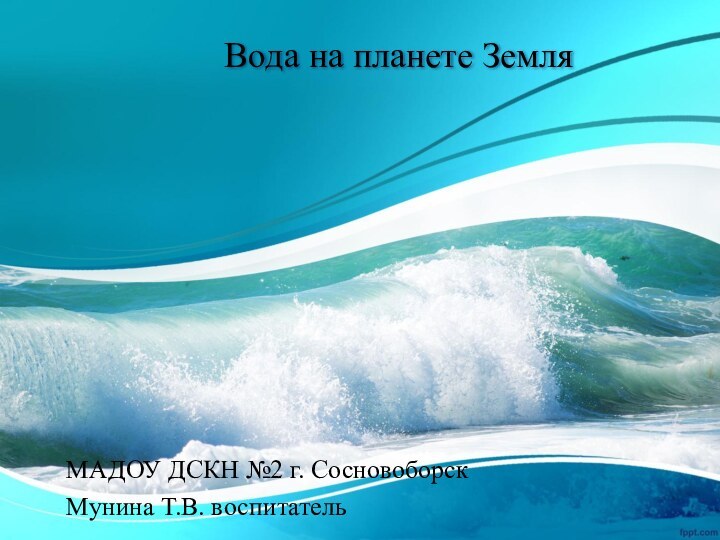 Вода на планете ЗемляМАДОУ ДСКН №2 г. СосновоборскМунина Т.В. воспитатель