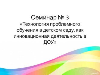 Презентация. Семинар Технология проблемного обучения в детском саду, как инновационная деятельность в ДОУ презентация