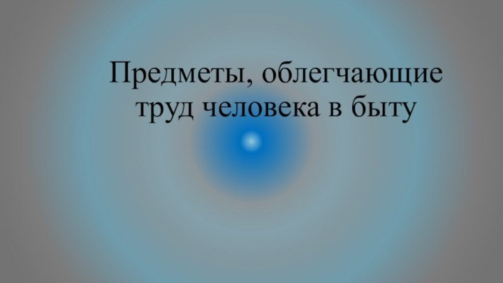 Предметы, облегчающие труд человека в быту