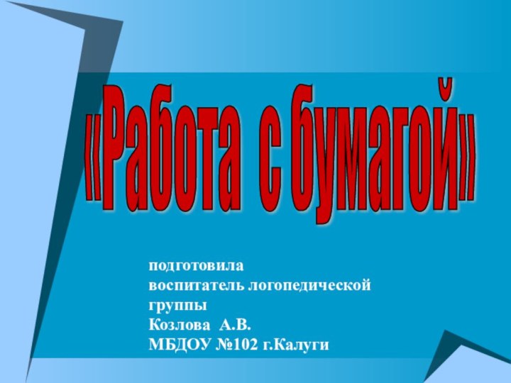 подготовилавоспитатель логопедической группыКозлова А.В.МБДОУ №102 г.Калуги«Работа с бумагой»