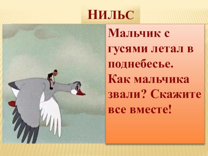 НильсМальчик с гусями летал в поднебесье. Как мальчика звали? Скажите все вместе!