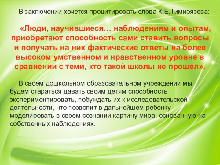 В заключении хочется процитировать слова К.Е.Тимирязева: «Люди, научившиеся… наблюдениям и опытам, приобретают