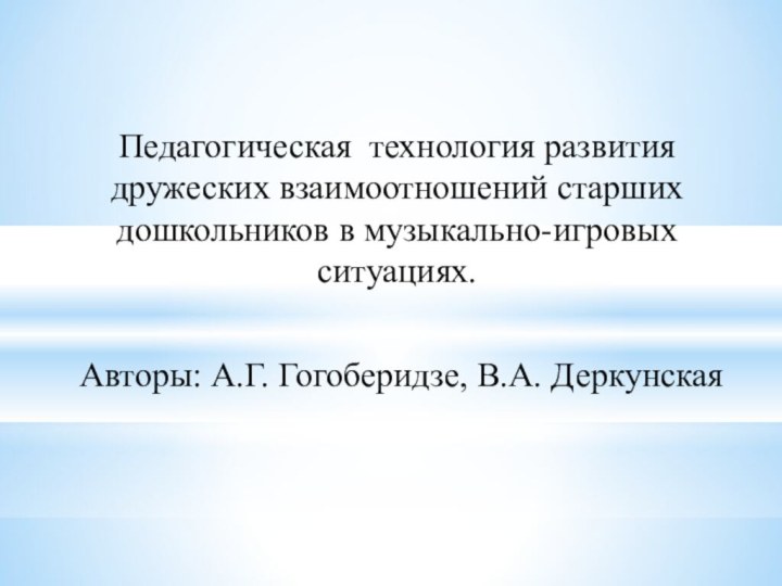 Педагогическая технология развития дружеских взаимоотношений старших дошкольников в музыкально-игровых ситуациях.Авторы: А.Г. Гогоберидзе, В.А. Деркунская