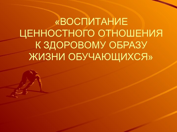 «ВОСПИТАНИЕ ЦЕННОСТНОГО ОТНОШЕНИЯ К ЗДОРОВОМУ ОБРАЗУ ЖИЗНИ ОБУЧАЮЩИХСЯ»