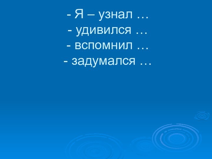 - Я – узнал … - удивился … - вспомнил … - задумался …