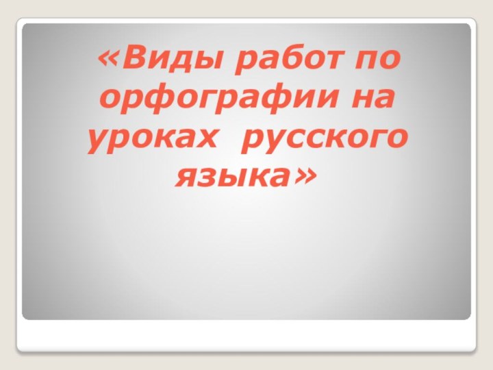 «Виды работ по орфографии на уроках русского языка»