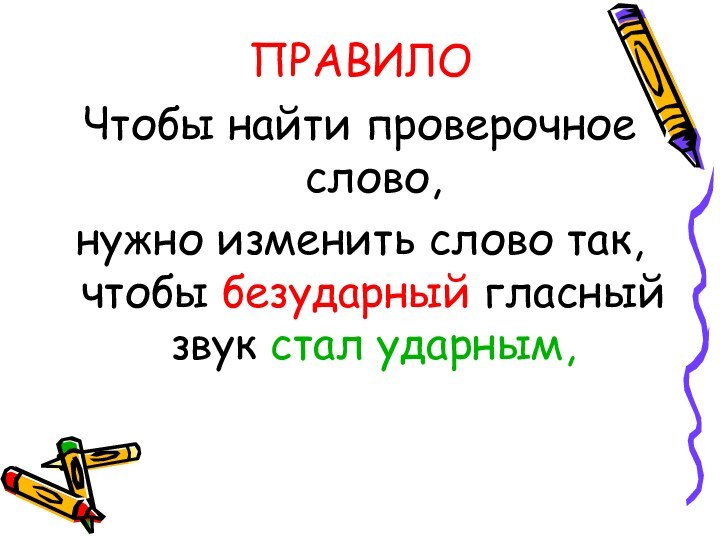 ПРАВИЛОЧтобы найти проверочное слово, нужно изменить слово так, чтобы безударный гласный звук стал ударным,