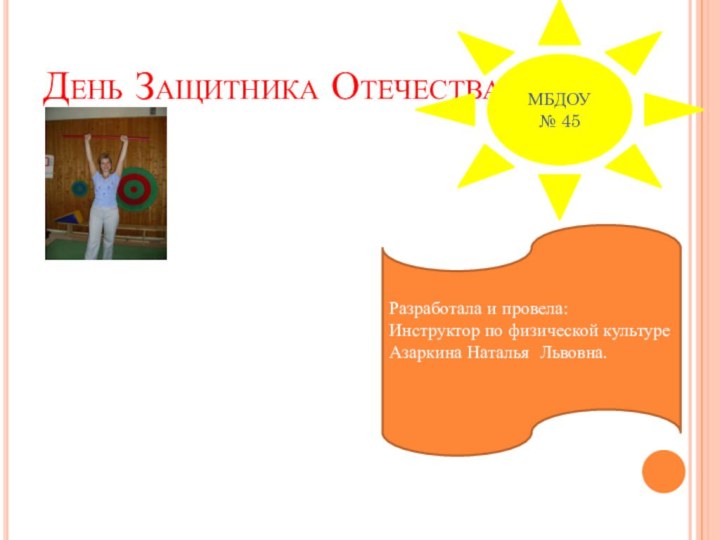 День Защитника Отечества.МБДОУ № 45Разработала и провела: Инструктор по физической культуре Азаркина Наталья Львовна.