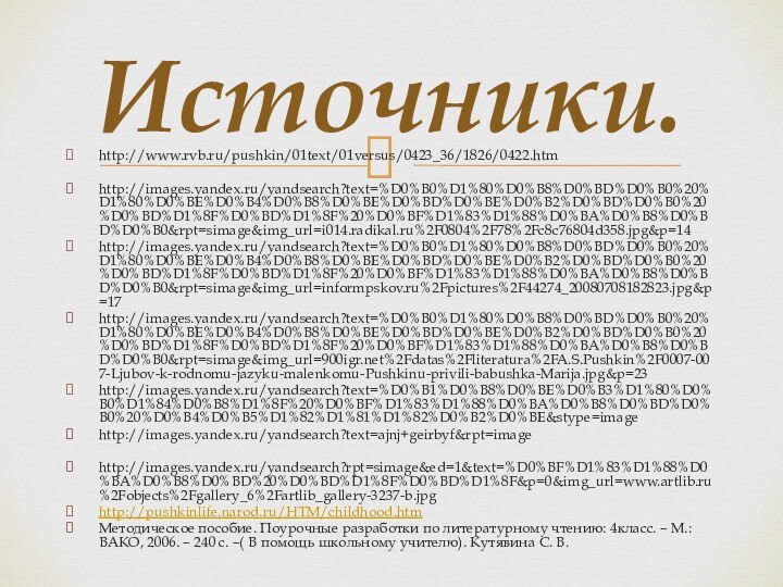 http://www.rvb.ru/pushkin/01text/01versus/0423_36/1826/0422.htmhttp://images.yandex.ru/yandsearch?text=%D0%B0%D1%80%D0%B8%D0%BD%D0%B0%20%D1%80%D0%BE%D0%B4%D0%B8%D0%BE%D0%BD%D0%BE%D0%B2%D0%BD%D0%B0%20%D0%BD%D1%8F%D0%BD%D1%8F%20%D0%BF%D1%83%D1%88%D0%BA%D0%B8%D0%BD%D0%B0&rpt=simage&img_url=i014.radikal.ru%2F0804%2F78%2Fc8c76804d358.jpg&p=14http://images.yandex.ru/yandsearch?text=%D0%B0%D1%80%D0%B8%D0%BD%D0%B0%20%D1%80%D0%BE%D0%B4%D0%B8%D0%BE%D0%BD%D0%BE%D0%B2%D0%BD%D0%B0%20%D0%BD%D1%8F%D0%BD%D1%8F%20%D0%BF%D1%83%D1%88%D0%BA%D0%B8%D0%BD%D0%B0&rpt=simage&img_url=informpskov.ru%2Fpictures%2F44274_20080708182823.jpg&p=17http://images.yandex.ru/yandsearch?text=%D0%B0%D1%80%D0%B8%D0%BD%D0%B0%20%D1%80%D0%BE%D0%B4%D0%B8%D0%BE%D0%BD%D0%BE%D0%B2%D0%BD%D0%B0%20%D0%BD%D1%8F%D0%BD%D1%8F%20%D0%BF%D1%83%D1%88%D0%BA%D0%B8%D0%BD%D0%B0&rpt=simage&img_url=900igr.net%2Fdatas%2Fliteratura%2FA.S.Pushkin%2F0007-007-Ljubov-k-rodnomu-jazyku-malenkomu-Pushkinu-privili-babushka-Marija.jpg&p=23http://images.yandex.ru/yandsearch?text=%D0%B1%D0%B8%D0%BE%D0%B3%D1%80%D0%B0%D1%84%D0%B8%D1%8F%20%D0%BF%D1%83%D1%88%D0%BA%D0%B8%D0%BD%D0%B0%20%D0%B4%D0%B5%D1%82%D1%81%D1%82%D0%B2%D0%BE&stype=imagehttp://images.yandex.ru/yandsearch?text=ajnj+geirbyf&rpt=imagehttp://images.yandex.ru/yandsearch?rpt=simage&ed=1&text=%D0%BF%D1%83%D1%88%D0%BA%D0%B8%D0%BD%20%D0%BD%D1%8F%D0%BD%D1%8F&p=0&img_url=www.artlib.ru%2Fobjects%2Fgallery_6%2Fartlib_gallery-3237-b.jpghttp://pushkinlife.narod.ru/HTM/childhood.htmМетодическое пособие. Поурочные разработки по литературному чтению: 4класс. – М.: ВАКО, 2006.