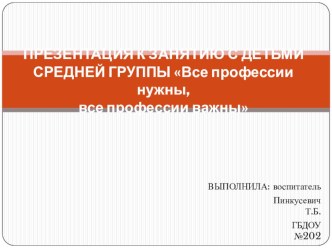 ПРЕЗЕНТАЦИЯ К ЗАНЯТИЮ С ДЕТЬМИ СРЕДНЕЙ ГРУППЫ Все профессии нужны, все профессии важны план-конспект занятия по развитию речи (средняя группа)