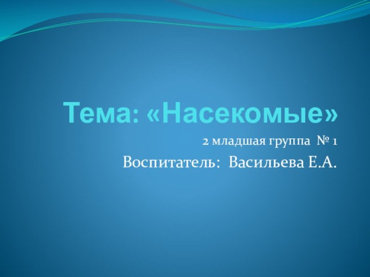 Тема: «Насекомые» 2 младшая группа № 1Воспитатель: Васильева Е.А.